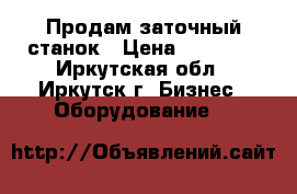 Продам заточный станок › Цена ­ 40 000 - Иркутская обл., Иркутск г. Бизнес » Оборудование   